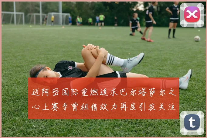 迈阿密国际重燃追求巴尔塔萨尔之心上赛季曾租借效力再度引发关注