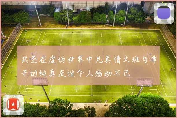 武圣在虚伪世界中见真情文班与华子的纯真友谊令人感动不已