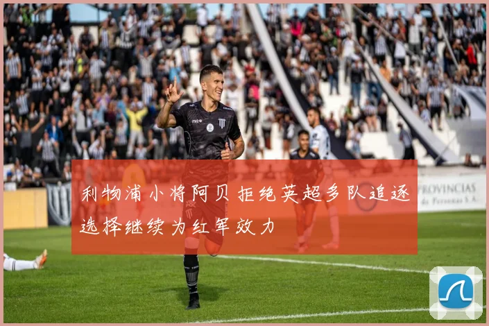 利物浦小将阿贝拒绝英超多队追逐选择继续为红军效力