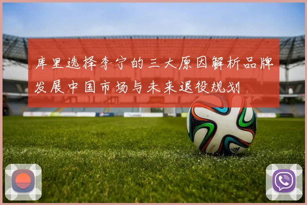 库里选择李宁的三大原因解析品牌发展中国市场与未来退役规划