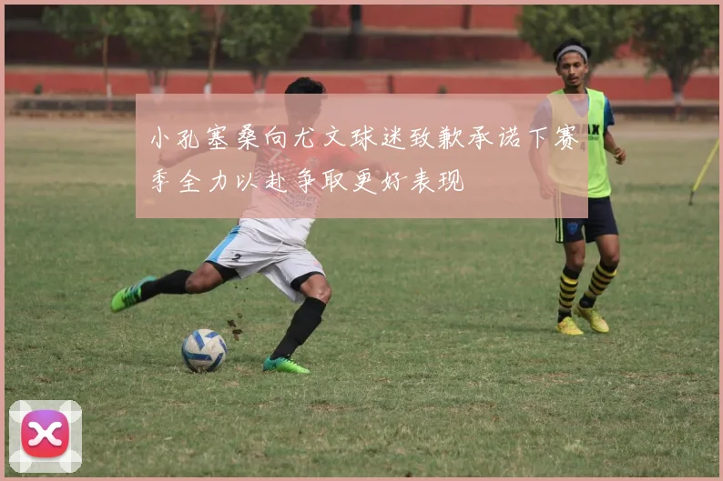 小孔塞桑向尤文球迷致歉承诺下赛季全力以赴争取更好表现