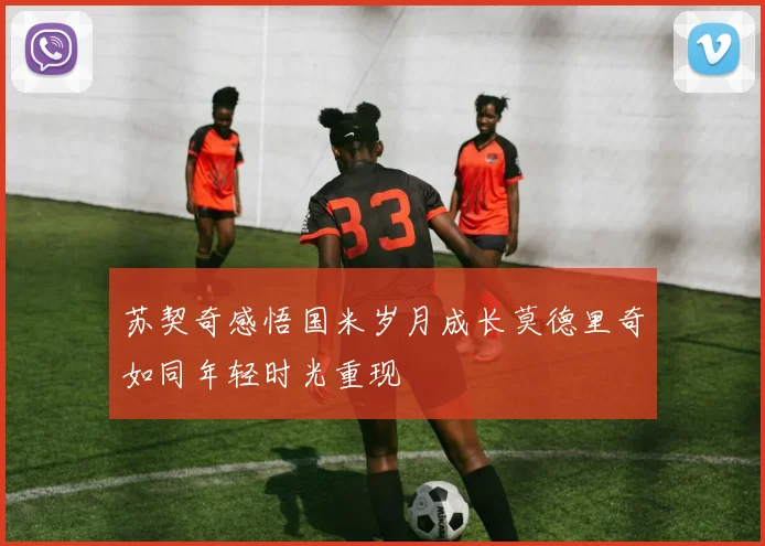 苏契奇感悟国米岁月成长莫德里奇如同年轻时光重现