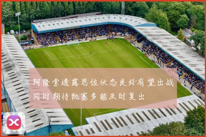 阿隆索透露恩佐状态良好有望出战同时期待凯塞多能及时复出