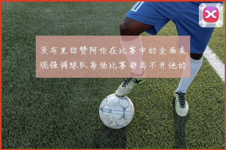 莫布里称赞阿伦在比赛中的全面表现强调球队每场比赛都离不开他的贡献