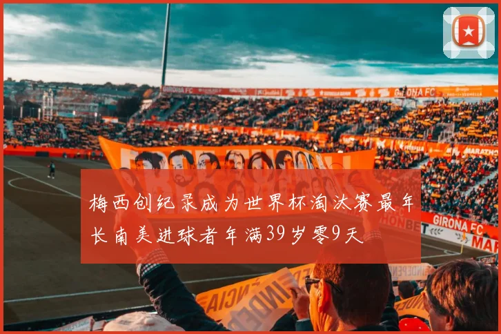 梅西创纪录成为世界杯淘汰赛最年长南美进球者年满39岁零9天