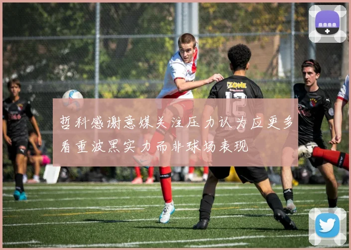 哲科感谢意媒关注压力认为应更多看重波黑实力而非球场表现