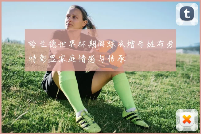 哈兰德世界杯期间球衣增母姓布劳特彰显家庭情感与传承