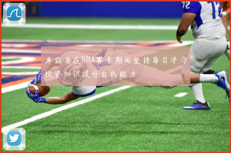 库兹马在NBA赛季期间坚持每日学习投资知识提升自我能力