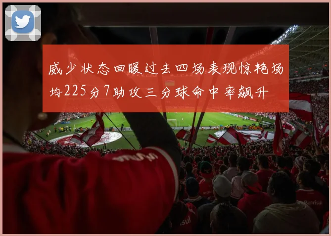 威少状态回暖过去四场表现惊艳场均225分7助攻三分球命中率飙升