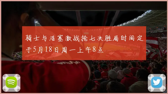 骑士与活塞激战抢七决胜局时间定于5月18日周一上午8点