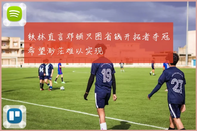 铁林直言邓顿只图省钱开拓者夺冠希望渺茫难以实现