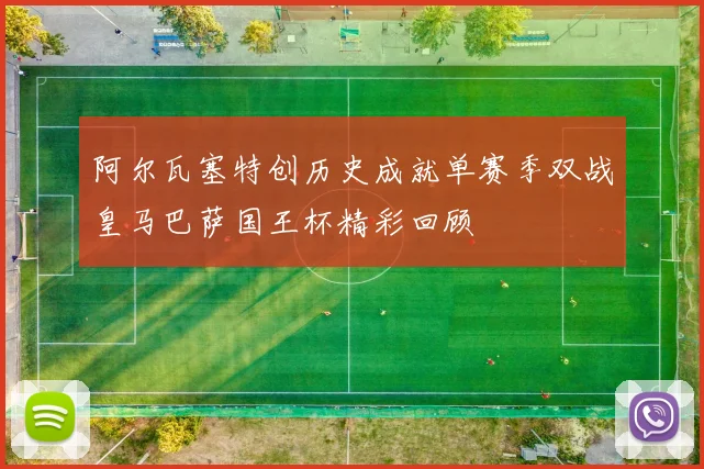 阿尔瓦塞特创历史成就单赛季双战皇马巴萨国王杯精彩回顾