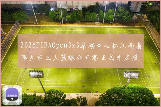 2026FIBAOpen3x3翠湖中心杯江西省萍乡市三人篮球公开赛正式开启报名通道