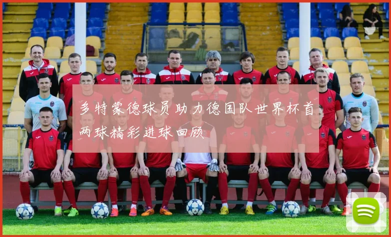 多特蒙德球员助力德国队世界杯首两球精彩进球回顾