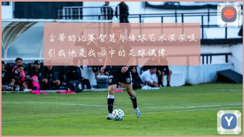 古蒂的比赛智慧与传球艺术深深吸引我他是我心中的足球偶像