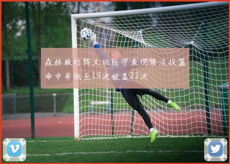 森林狼对阵文班防守表现惨淡投篮命中率低至19次被盖22次