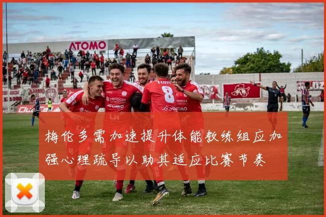 梅伦多需加速提升体能教练组应加强心理疏导以助其适应比赛节奏