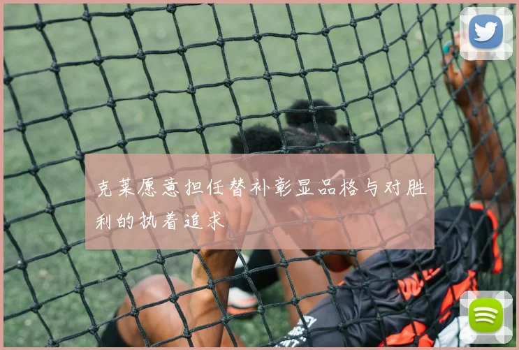 克莱愿意担任替补彰显品格与对胜利的执着追求