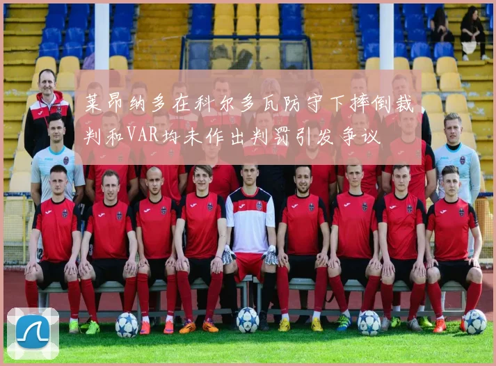 莱昂纳多在科尔多瓦防守下摔倒裁判和VAR均未作出判罚引发争议