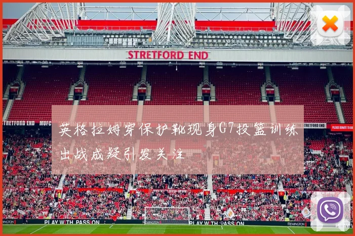 英格拉姆穿保护靴现身G7投篮训练出战成疑引发关注