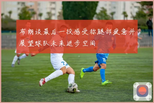 布朗谈最后一投感受称腿部疲惫并展望球队未来进步空间
