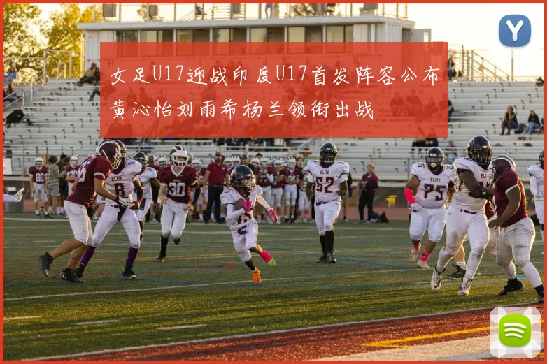 女足U17迎战印度U17首发阵容公布黄沁怡刘雨希杨兰领衔出战