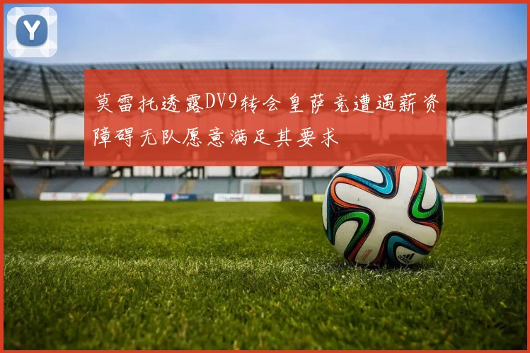 莫雷托透露DV9转会皇萨竞遭遇薪资障碍无队愿意满足其要求
