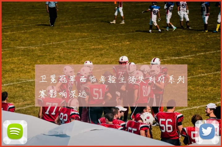 卫冕冠军面临考验主场失利对系列赛影响深远
