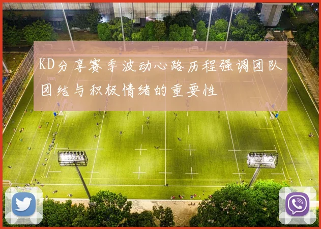 KD分享赛季波动心路历程强调团队团结与积极情绪的重要性